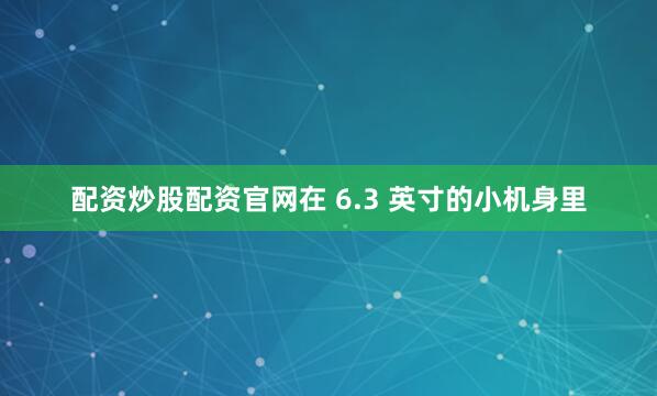 配资炒股配资官网在 6.3 英寸的小机身里