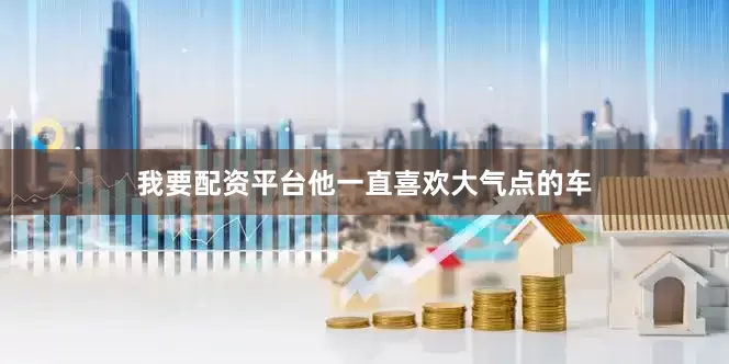 我要配资平台他一直喜欢大气点的车