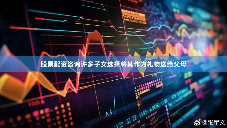股票配资咨询许多子女选择将其作为礼物送给父母