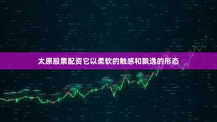 太原股票配资它以柔软的触感和飘逸的形态