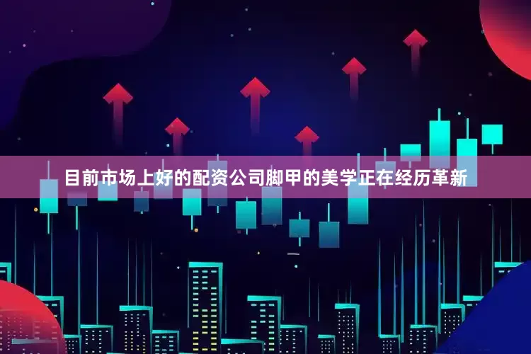 目前市场上好的配资公司脚甲的美学正在经历革新