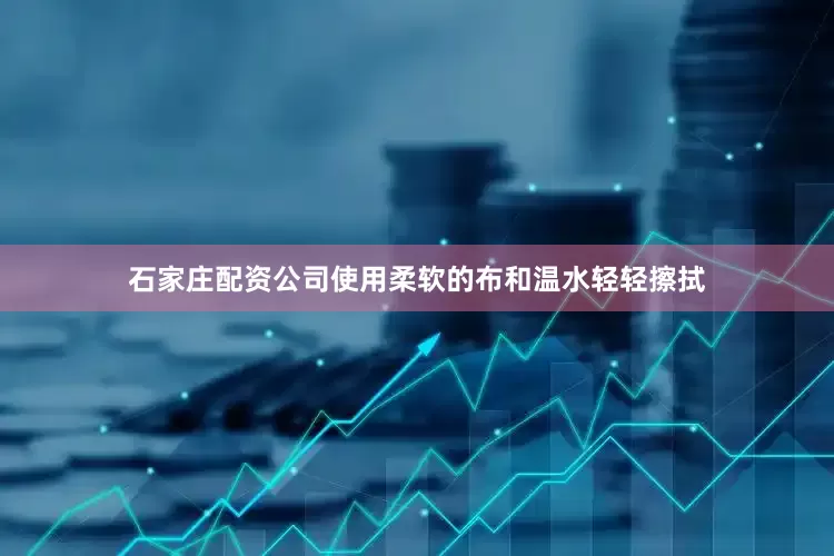 石家庄配资公司使用柔软的布和温水轻轻擦拭